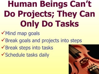 Human Beings Can’t Do Projects; They Can Only Do Tasks <ul><li>Mind map goals </li></ul><ul><li>Break goals and projects i...