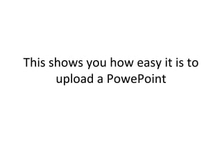 This shows you how easy it is to upload a PowePoint 