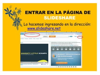 ENTRAR EN LA PÁGINA DE
      SLIDESHARE
Lo hacemos ingresando en la dirección:
  www.slideshare.net
Se presenta la página principal y
  selecciono SINGNUP
 