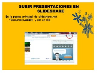 SUBIR PRESENTACIONES EN
                 SLIDESHARE
En la pagina principal de slideshare.net
  *Buscamos LOGIN y dar un clip
 