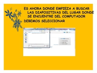 ES AHORA DONDE EMPIEZA A BUSCAR
  LAS DIAPOSITIVAS DEL LUGAR DONDE
  SE ENCUENTRE DEL COMPUTADOR
DEBEMOS SELECCIONAR



           .
 