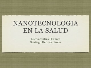 NANOTECNOLOGIA
  EN LA SALUD
    Lucha contra el Cancer
   Santiago Herrera Garcia
 