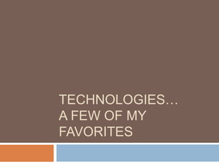 TECHNOLOGIES…
A FEW OF MY
FAVORITES
 