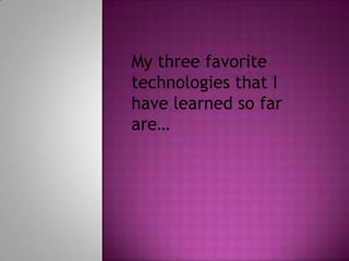 My three favorite
technologies that I
have learned so far
are…
 
