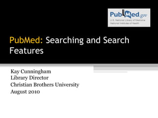 PubMed: Searching and Search
Features

Kay Cunningham
Library Director
Christian Brothers University
August 2010
 