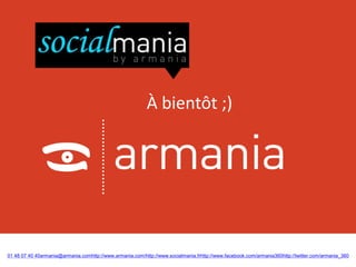 À bientôt ;)




01 48 07 40 40armania@armania.comhttp://www.armania.com/http://www.socialmania.frhttp://www.facebook.com/armania360http://twitter.com/armania_360
 