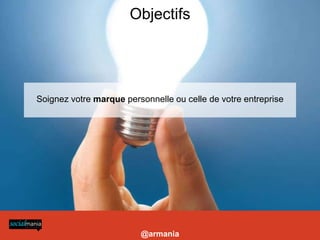 Objectifs




                                                                                                                                              Soignez votre marque personnelle ou celle de votre entreprise




es marques, Twitter se démarque de Facebook par sa capacité de ciblage d’une audience qualifiée. Identifier une poignée d’influenceurs, en
ssure une diffusion ciblée du contenu ainsi qu’ un rayonnement médiatique aux quatre coins du Web. » Chloé Luisetti, sur electronlibre.info




                                                                                                                                                                       @armania
 