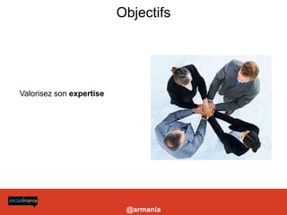 Objectifs




                                                                                                           Valorisez son expertise




es marques, Twitter se démarque de Facebook par sa capacité de ciblage d’une audience qualifiée. Identifier une poignée d’influenceurs, en
ssure une diffusion ciblée du contenu ainsi qu’ un rayonnement médiatique aux quatre coins du Web. » Chloé Luisetti, sur electronlibre.info




                                                                                                                                               @armania
 