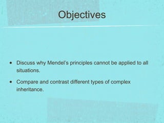 Objectives



•   Discuss why Mendel’s principles cannot be applied to all
    situations.

•   Compare and contrast different types of complex
    inheritance.
 