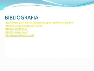 BIBLIOGRAFIA
http://alerce.pntic.mec.es/bmarco1/pagina_web/slideshare.htm
http://es.wikipedia.org/wiki/Scribd
http://es.scribd.com/
http://es.scribd.com/
http://www.slideshare.net/
 