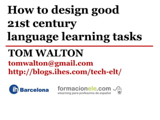 How to design good
21st century
language learning tasks
TOM WALTON
tomwalton@gmail.com
http://blogs.ihes.com/tech-elt/
 