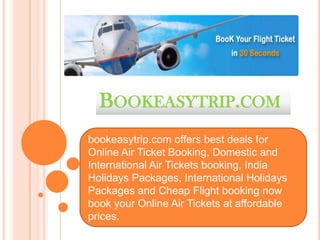 BOOKEASYTRIP.COM
bookeasytrip.com offers best deals for
Online Air Ticket Booking, Domestic and
International Air Tickets booking, India
Holidays Packages, International Holidays
Packages and Cheap Flight booking now
book your Online Air Tickets at affordable
prices.
 