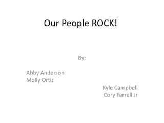 Our People ROCK!


                By:

Abby Anderson
Molly Ortiz
                      Kyle Campbell
                      Cory Farrell Jr
 