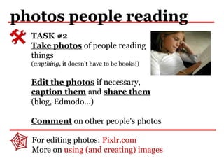 photos people reading
TASK #2
Take photos of people reading
things
(anything, it doesn’t have to be books!)
Edit the photos if necessary,
caption them and share them
(blog, Edmodo...)
Comment on other people's photos
For editing photos: Pixlr.com
More on using (and creating) images
 