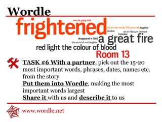 Wordle
TASK #6 With a partner, pick out the 15-20
most important words, phrases, dates, names etc.
from the story
Put them into Wordle, making the most
important words largest
Share it with us and describe it to us
www.wordle.net
 