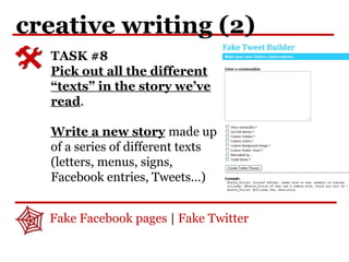 creative writing (2)
TASK #8
Pick out all the different
“texts” in the story we’ve
read.
Write a new story made up
of a series of different texts
(letters, menus, signs,
Facebook entries, Tweets…)
Fake Facebook pages | Fake Twitter
 