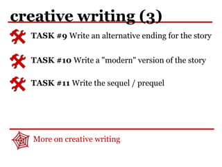 creative writing (3)
TASK #9 Write an alternative ending for the story
More on creative writing
TASK #10 Write a "modern" version of the story
TASK #11 Write the sequel / prequel
 