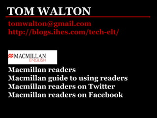 TOM WALTONTOM WALTON
tomwalton@gmail.com
http://blogs.ihes.com/tech-elt/
Macmillan readers
Macmillan guide to using readers
Macmillan readers on Twitter
Macmillan readers on Facebook
 