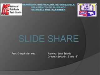 SLIDE SHARE
Prof: Greyci Martínez   Alumno: Jeral Tejada
                        Grado y Sección: 2 año “B”
 