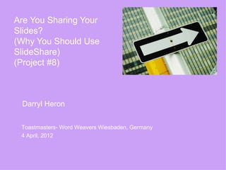 Are You Sharing Your
Slides?
(Why You Should Use
SlideShare)
(Project #8)



 Darryl Heron


 Toastmasters- Word Weavers Wiesbaden, Germany
 4 April, 2012
 