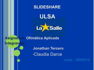 SLIDESHARE

                  ULSA


Asignatura: Ofimática Aplicada
Integrantes:
        •       Jonathan Tercero
               •Claudia   Darce
                                   León - 29/03/12
 