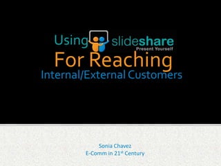 Using
  For Reaching
Internal/External Customers




            Sonia Chavez
        E-Comm in 21st Century
 