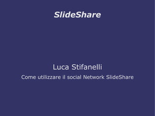 SlideShare




            Luca Stifanelli
Come utilizzare il social Network SlideShare
 