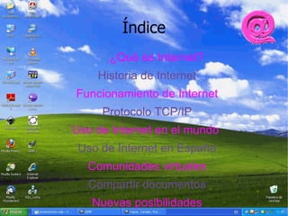 Índice
      ¿Qué es Internet?
    Historia de Internet
Funcionamiento de Internet
     Protocolo TCP/IP
Uso de Internet en el mundo
 Uso de Internet en España
  Comunidades virtuales
  Compartir documentos
   Nuevas posibilidades
 