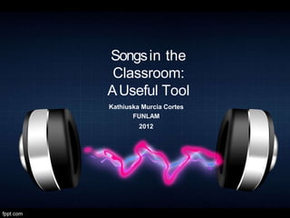 Songsin the
Classroom:
AUseful Tool
Kathiuska Murcia Cortes
FUNLAM
2012
 