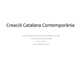 Creació Catalana Contemporània
       Grau de Llengua Literatura Catalanes (2009)
                Universitat Rovira i Virgili
                      Curs 2011/12
                   Laura Villalba Arasa
 