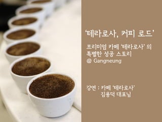 ‘테라로사, 커피 로드’
프리미엄 카페 ‘테라로사’ 의
특별한 성공 스토리
@ Gangneung




강연 : 카페 ‘테라로사’
     김용덕 대표님
 