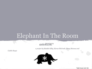Elephant In The Room
                       asteRISK*
                  a project by Maddie Kilby, Kieran McGrath, Jenny Mounas and
Caitlin Royse




                                                                        *read at your own risk
 