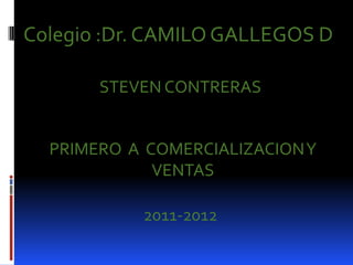 Colegio :Dr. CAMILO GALLEGOS D

       STEVEN CONTRERAS


  PRIMERO A COMERCIALIZACION Y
             VENTAS

           2011-2012
 