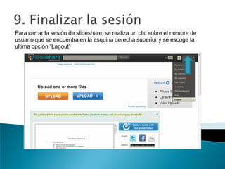 Para cerrar la sesión de slideshare, se realiza un clic sobre el nombre de
usuario que se encuentra en la esquina derecha superior y se escoge la
ultima opción “Lagout”
 