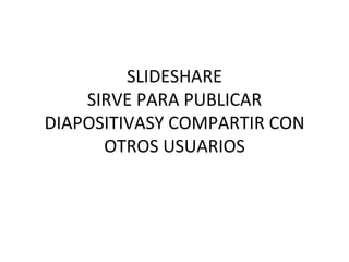 SLIDESHARE
    SIRVE PARA PUBLICAR
DIAPOSITIVASY COMPARTIR CON
      OTROS USUARIOS
 