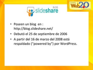 • Poseen un blog en :
http://blog.slideshare.net/
• Debutó el 25 de septiembre de 2006
• A partir del 16 de marzo del 2008 está
respaldado (“powered by”) por WordPress.
 
