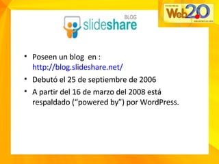 Poseen un blog  en :  http://blog.slideshare.net/ Debutó el 25 de septiembre de 2006 A partir del 16 de marzo del 2008 está respaldado (“powered by”) por WordPress. 