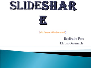 slideslidesharshar
ee
(http://www.slideshare.net/)
Realizado Por:
Elubia Guamuch
 