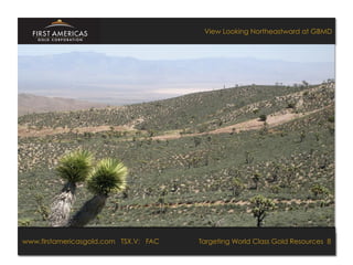 View Looking Northeastward at GBMD




www.firstamericasgold.com TSX–V: FAC FAC
www.firstamericasgold.com TSX.V:                                                  Targeting World Class Gold Resources 8
                                                                                        Targeting World Class Gold Resources 4
                                 Conﬁdential	
  -­‐	
  Do	
  Not	
  Copy	
  –	
  Prepared	
  by	
  
                                 Management	
  of	
  Pannonia	
  Ventures	
  Corp.	
  
 