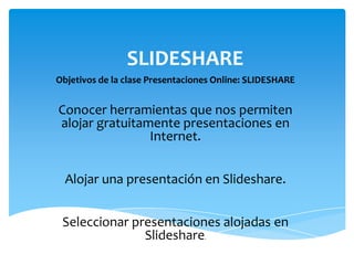 SLIDESHARE
Objetivos de la clase Presentaciones Online: SLIDESHARE


Conocer herramientas que nos permiten
alojar gratuitamente presentaciones en
                Internet.


  Alojar una presentación en Slideshare.


 Seleccionar presentaciones alojadas en
               Slideshare         .
 