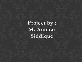 Project by :
M. Ammar
 Siddique
 