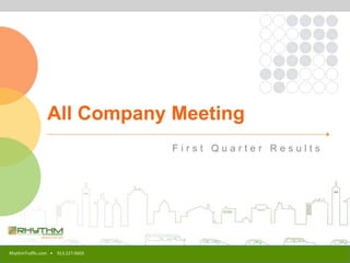 All Company Meeting
                                   First Quarter Results




RhythmTraffic.com • 913.227.0603
 