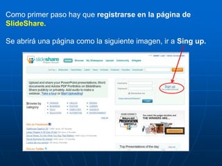 Como primer paso hay que registrarse en la página de
SlideShare.

Se abrirá una página como la siguiente imagen, ir a Sing up.
 