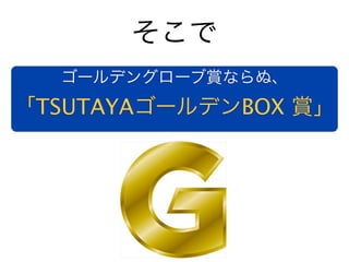 そこで
  ゴールデングローブ賞ならぬ、
「TSUTAYAゴールデンBOX 賞」
 