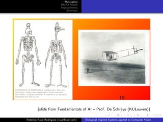 Motivation
                          HMAX Model
                          Improvements
                              Summary




        (slide from Fundamentals of AI – Prof. De Schreye (KULeuven))

Federico Raue Rodriguez (raue@iupr.com)   Biological Inspired Systems applied to Computer Vision
 