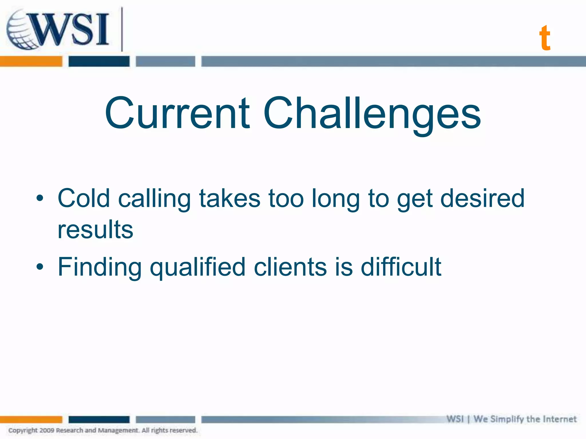 t
Current Challenges
• Cold calling takes too long to get desired
results
• Finding qualified clients is difficult