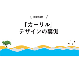 本邦初公開 !



「カーリル」
デザインの裏側
 