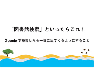 「図書館検索」といったらこれ !

Google で検索したら一番に出てくるようにすること
 