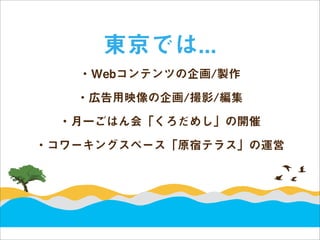 東京では...
   ・Webコンテンツの企画/製作

   ・広告用映像の企画/撮影/編集

 ・月一ごはん会「くろだめし」の開催

・コワーキングスペース「原宿テラス」の運営
 