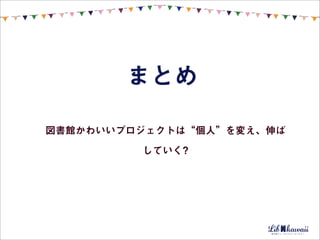 まとめ

図書館かわいいプロジェクトは“個人”を変え、伸ば

         していく?
 